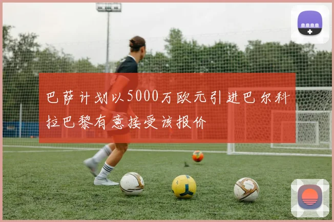 巴萨计划以5000万欧元引进巴尔科拉巴黎有意接受该报价