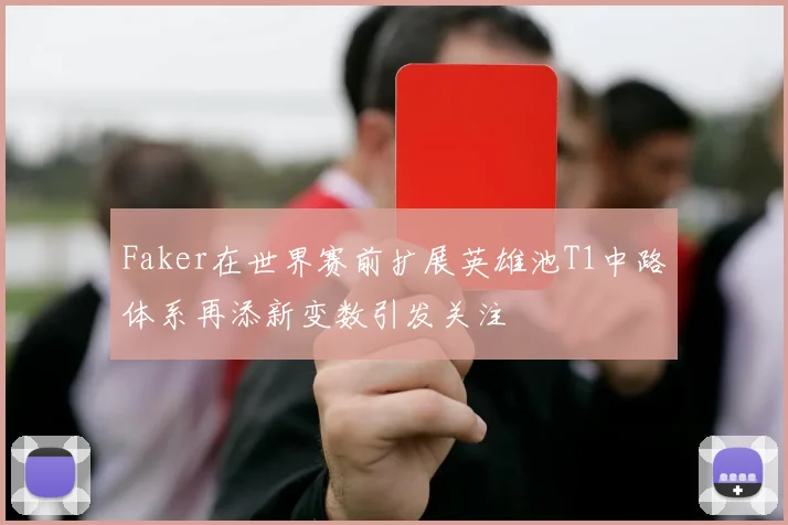 Faker在世界赛前扩展英雄池T1中路体系再添新变数引发关注