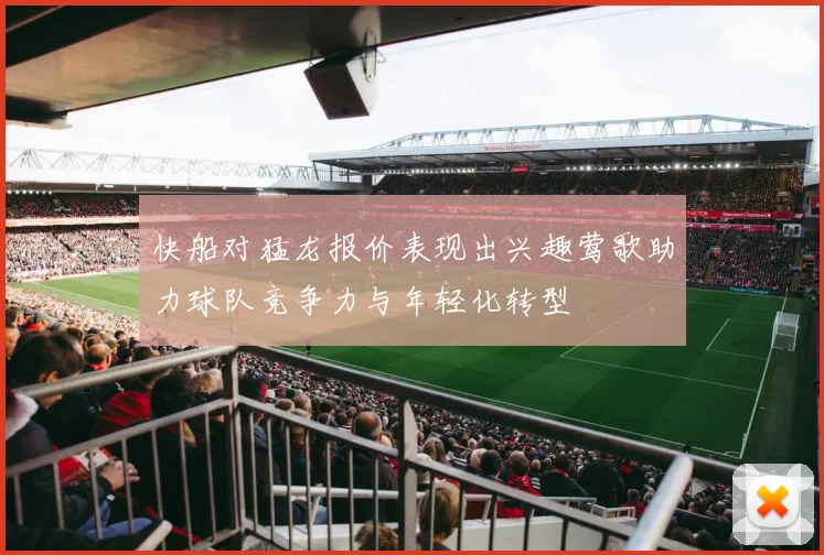 快船对猛龙报价表现出兴趣莺歌助力球队竞争力与年轻化转型