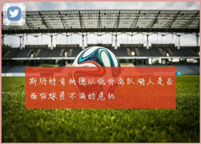 斯玛特肯纳德以低价离队湖人是否面临球员不满的危机