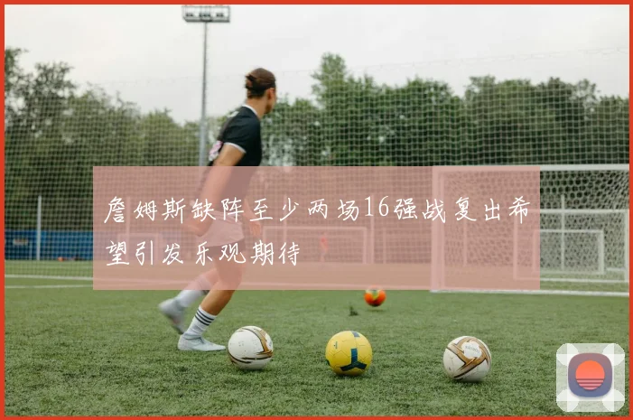 詹姆斯缺阵至少两场16强战复出希望引发乐观期待