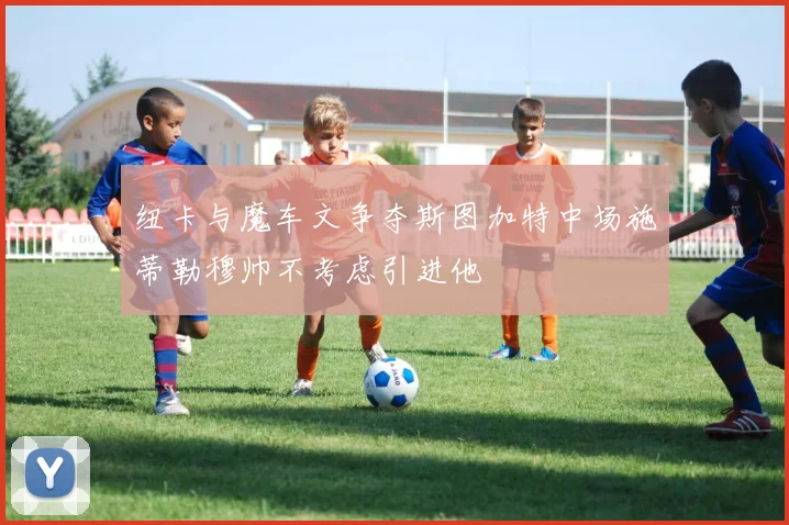 纽卡与魔车文争夺斯图加特中场施蒂勒穆帅不考虑引进他