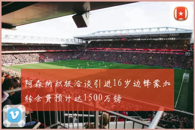 阿森纳积极洽谈引进16岁边锋蒙加转会费预计达1500万镑