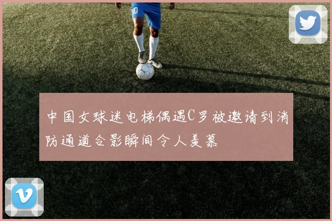 中国女球迷电梯偶遇C罗被邀请到消防通道合影瞬间令人羡慕