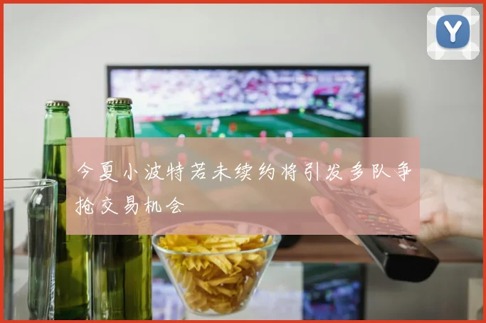 今夏小波特若未续约将引发多队争抢交易机会