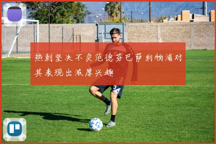 热刺坚决不卖范德芬巴萨利物浦对其表现出浓厚兴趣