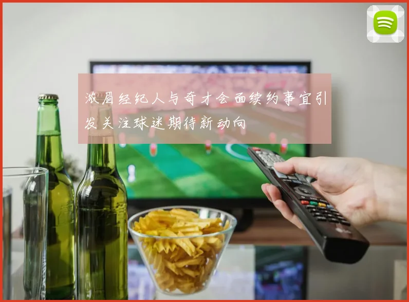浓眉经纪人与奇才会面续约事宜引发关注球迷期待新动向