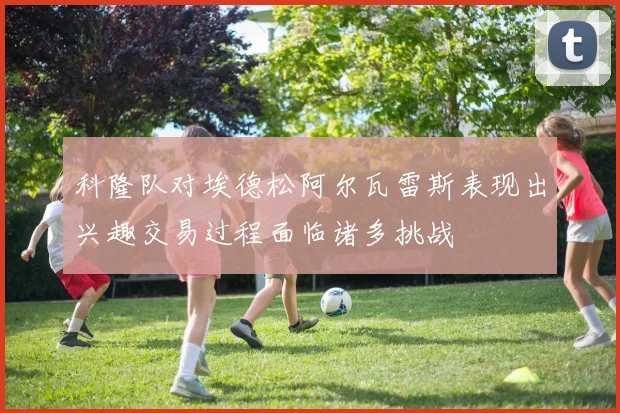 科隆队对埃德松阿尔瓦雷斯表现出兴趣交易过程面临诸多挑战